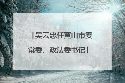 吴云忠任黄山市委常委、政法委书记
