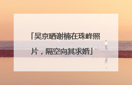 吴京晒谢楠在珠峰照片，隔空向其求婚