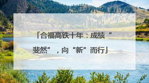 合福高铁十年：成绩“斐然”，向“新”而行