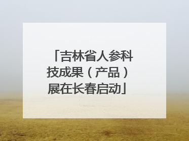 吉林省人参科技成果（产品）展在长春启动
