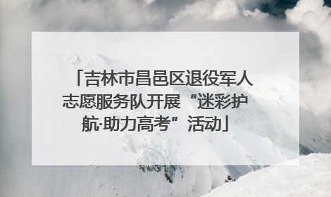 吉林市昌邑区退役军人志愿服务队开展“迷彩护航·助力高考”活动