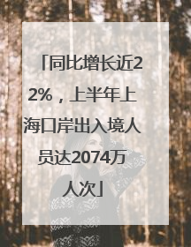 同比增长近22%，上半年上海口岸出入境人员达2074万人次