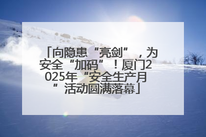 向隐患“亮剑”，为安全“加码”！厦门2025年“安全生产月”活动圆满落幕