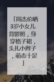 周杰伦晒3岁小女儿背影照，身穿格子裙，头扎小辫子，萌态十足