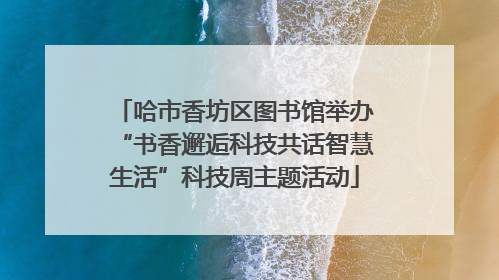 哈市香坊区图书馆举办“书香邂逅科技共话智慧生活”科技周主题活动