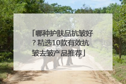 哪种护肤品抗皱好？精选10款有效抗皱去皱产品推荐