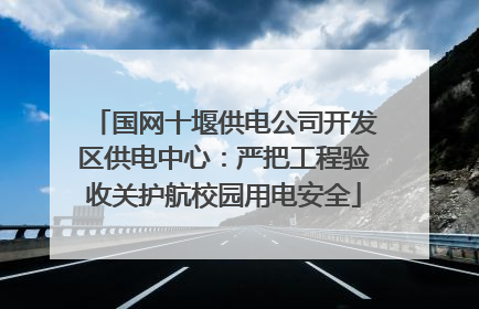 国网十堰供电公司开发区供电中心：严把工程验收关护航校园用电安全