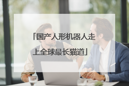 国产人形机器人走上全球最长猫道