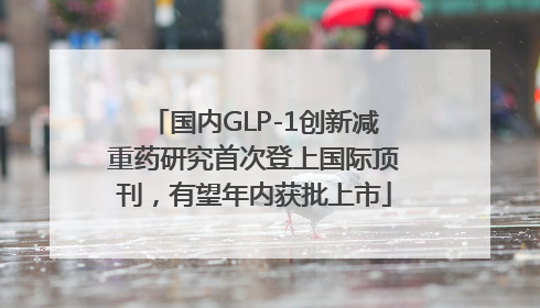 国内GLP-1创新减重药研究首次登上国际顶刊，有望年内获批上市