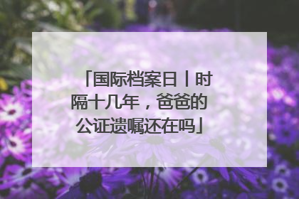 国际档案日丨时隔十几年，爸爸的公证遗嘱还在吗