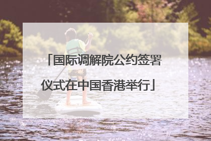国际调解院公约签署仪式在中国香港举行