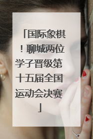 国际象棋！聊城两位学子晋级第十五届全国运动会决赛