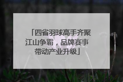 四省羽球高手齐聚江山争霸，品牌赛事带动产业升级