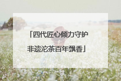 四代匠心倾力守护 非遗沱茶百年飘香