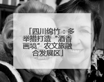 四川绵竹：多举措打造“酒香画境”农文旅融合发展区