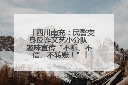 四川南充：民警变身反诈文艺小分队 趣味宣传“不听、不信、不转账！”