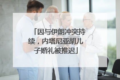 因与伊朗冲突持续，内塔尼亚胡儿子婚礼被推迟