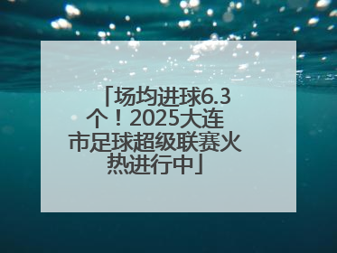 场均进球6.3个！2025大连市足球超级联赛火热进行中