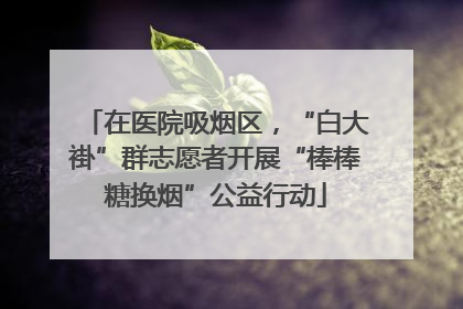 在医院吸烟区，“白大褂”群志愿者开展“棒棒糖换烟”公益行动