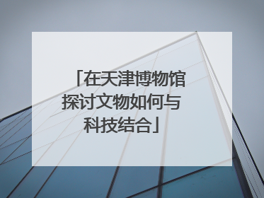 在天津博物馆探讨文物如何与科技结合