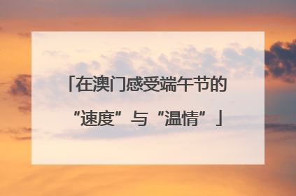 在澳门感受端午节的“速度”与“温情”