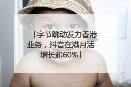 字节跳动发力香港业务，抖音在港月活增长超60%