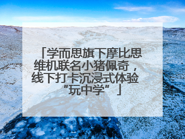 学而思旗下摩比思维机联名小猪佩奇，线下打卡沉浸式体验“玩中学”
