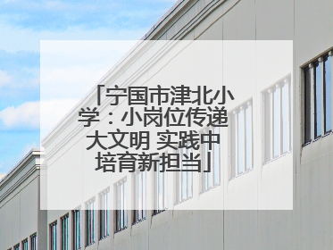 宁国市津北小学：小岗位传递大文明 实践中培育新担当