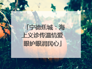 宁德蕉城：海上义诊传温情爱眼护眼润民心