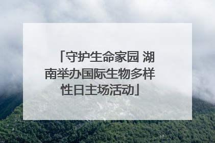 守护生命家园 湖南举办国际生物多样性日主场活动