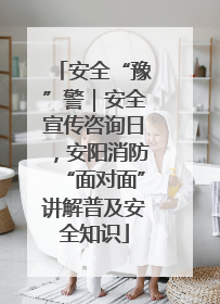 安全“豫”警｜安全宣传咨询日，安阳消防“面对面”讲解普及安全知识