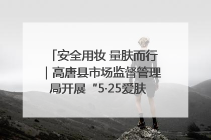 安全用妆 量肤而行｜高唐县市场监督管理局开展“5·25爱肤日”宣传活动，共筑安全用妆防线