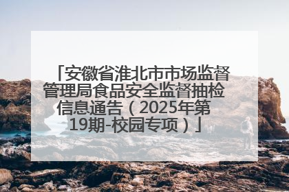 安徽省淮北市市场监督管理局食品安全监督抽检信息通告（2025年第19期-校园专项）