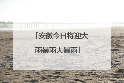 安徽今日将迎大雨暴雨大暴雨