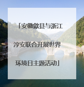 安徽歙县与浙江淳安联合开展世界环境日主题活动