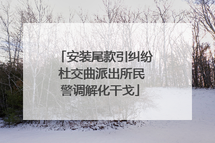 安装尾款引纠纷 杜交曲派出所民警调解化干戈
