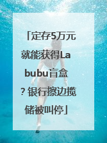 定存5万元就能获得Labubu盲盒？银行擦边揽储被叫停
