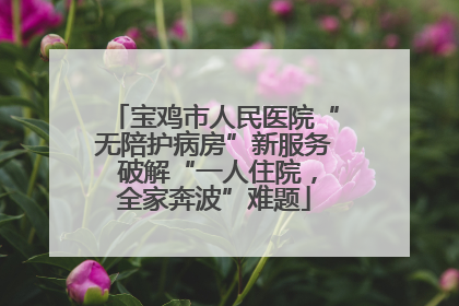 宝鸡市人民医院“无陪护病房”新服务 破解“一人住院，全家奔波”难题