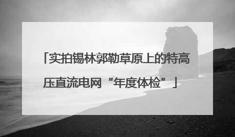 实拍锡林郭勒草原上的特高压直流电网“年度体检”
