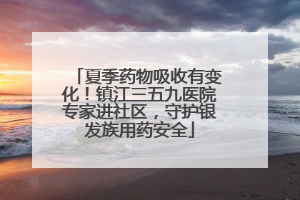 夏季药物吸收有变化！镇江三五九医院专家进社区，守护银发族用药安全