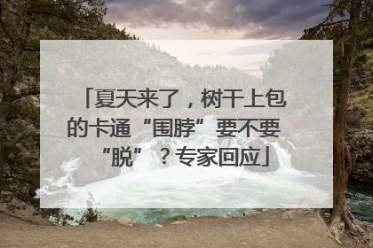 夏天来了，树干上包的卡通“围脖”要不要“脱”？专家回应