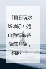 夏日玩水新地标！尧山激情峡谷漂流开漂，约起！