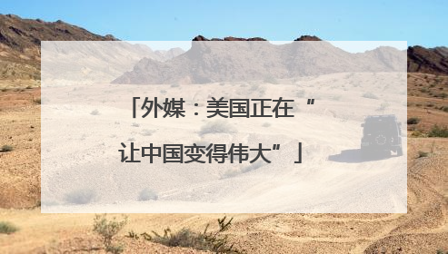 外媒：美国正在“让中国变得伟大”