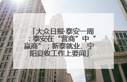 大众日报·泰安一周：泰安在“营商”中“赢商”；新泰就业、宁阳夏收工作上要闻