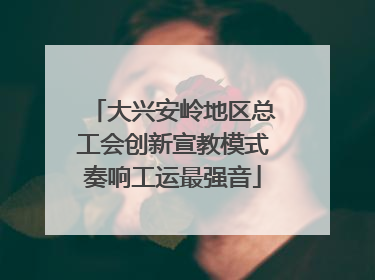 大兴安岭地区总工会创新宣教模式奏响工运最强音