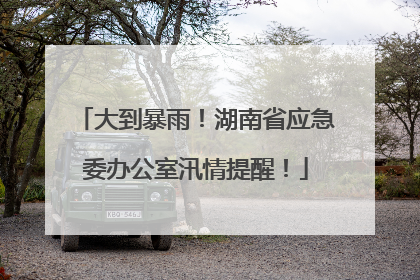 大到暴雨！湖南省应急委办公室汛情提醒！