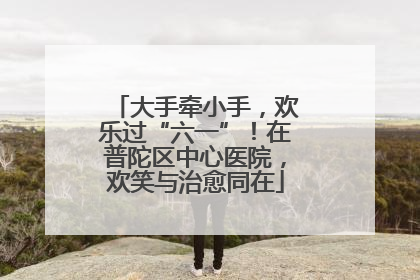 大手牵小手，欢乐过“六一”！在普陀区中心医院，欢笑与治愈同在