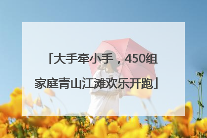 大手牵小手，450组家庭青山江滩欢乐开跑