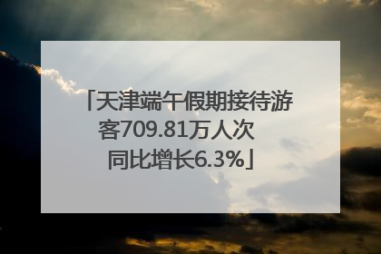 天津端午假期接待游客709.81万人次 同比增长6.3%