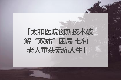 太和医院创新技术破解“双痛”困局 七旬老人重获无痛人生